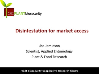 biosecurity built on science
Disinfestation for market access
Lisa Jamieson
Scientist, Applied Entomology
Plant & Food Research
Plant Biosecurity Cooperative Research Centre
 