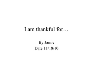I am thankful for… By:Jamie Date:11/18/10 