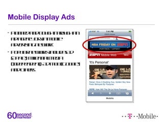 Mobile Display: Targeting Options
•  Custom audiences -- TV fans,
   telecom switchers, business
   travelers, etc.
•  Geo...