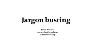 Jargon busting
Jamie Woolley
jme.woolley@gmail.com
jamiewoolley.org
 