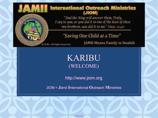Welcome
KARIBU
(WELCOME)
http://www.jiom.org
JIOM = Jamii International Outreach Ministries
KARIBU
(WELCOME)
http://www.jiom.org
JIOM = Jamii International Outreach Ministries
 