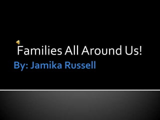 By: Jamika Russell Families All Around Us! 