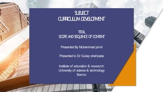 SUBJECT
CURRICULUMDEVELOPMENT
TITAL
SCOPEANDSEQUENCEOFC
O
N
T
E
N
T
Presented By Muhammad jamil
Presentedto Dr Gulap shehzada
Institute of education & research
University of science & technology
Bannu
 