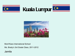 Kuala Lumpur




Mont’Kiara International School
Ms. Brady’s 3rd Grade Class, 2011-2012

Jamila
 