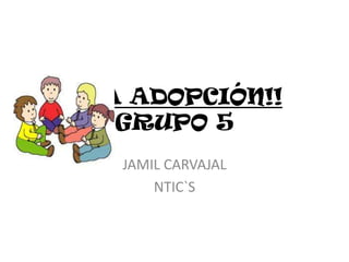 ¡¡LA ADOPCIÓN!!
    GRUPO 5
   JAMIL CARVAJAL
       NTIC`S
 