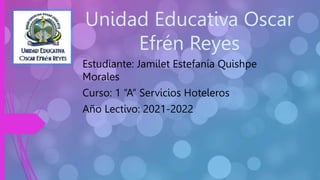 Unidad Educativa Oscar
Efrén Reyes
Estudiante: Jamilet Estefanía Quishpe
Morales
Curso: 1 “A” Servicios Hoteleros
Año Lectivo: 2021-2022
 