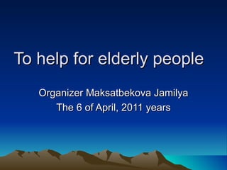 To help for elderly people  Organizer Maksatbekova Jamilya The 6 of April, 2011 years 