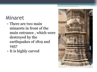 Minaret
• There are two main
minarets in front of the
main entrance , which were
destroyed by the
earthquakes of 1819 and
1957
• It is highly carved
 