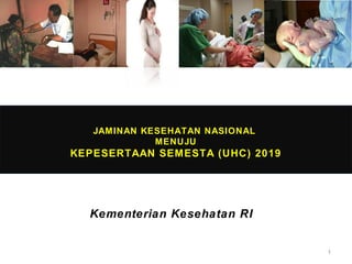 JAMINAN KESEHATAN NASIONAL
MENUJU

KEPESERTAAN SEMESTA (UHC) 2019

Kementerian Kesehatan RI

1

 