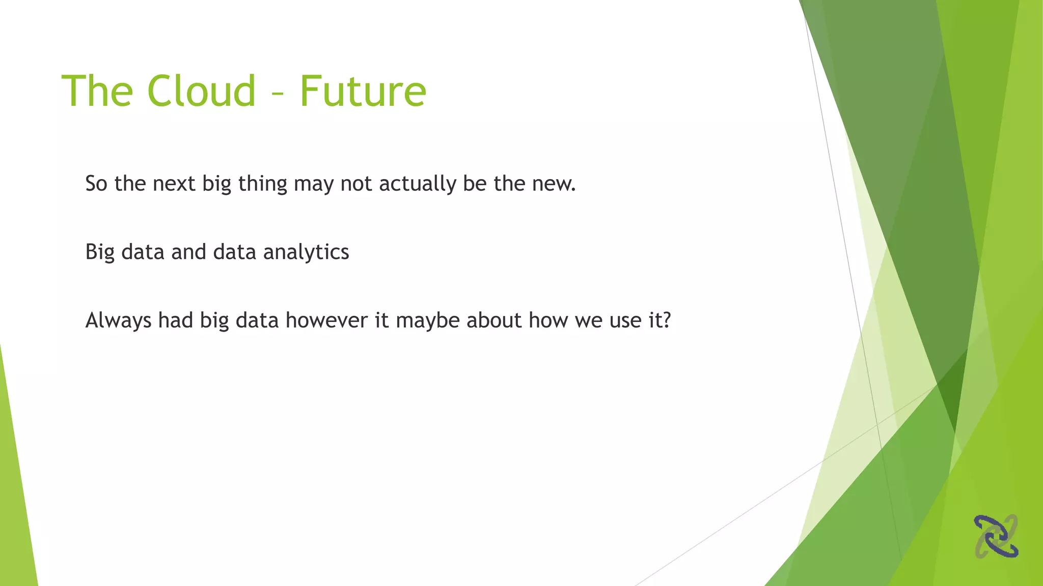 So the next big thing may not actually be the new.
Big data and data analytics
Always had big data however it maybe about how we use it?
The Cloud – Future
 