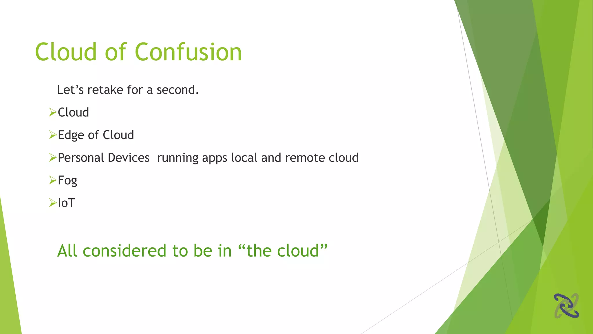 Let’s retake for a second.
Cloud
Edge of Cloud
Personal Devices running apps local and remote cloud
Fog
IoT
All considered to be in “the cloud”
Cloud of Confusion
 