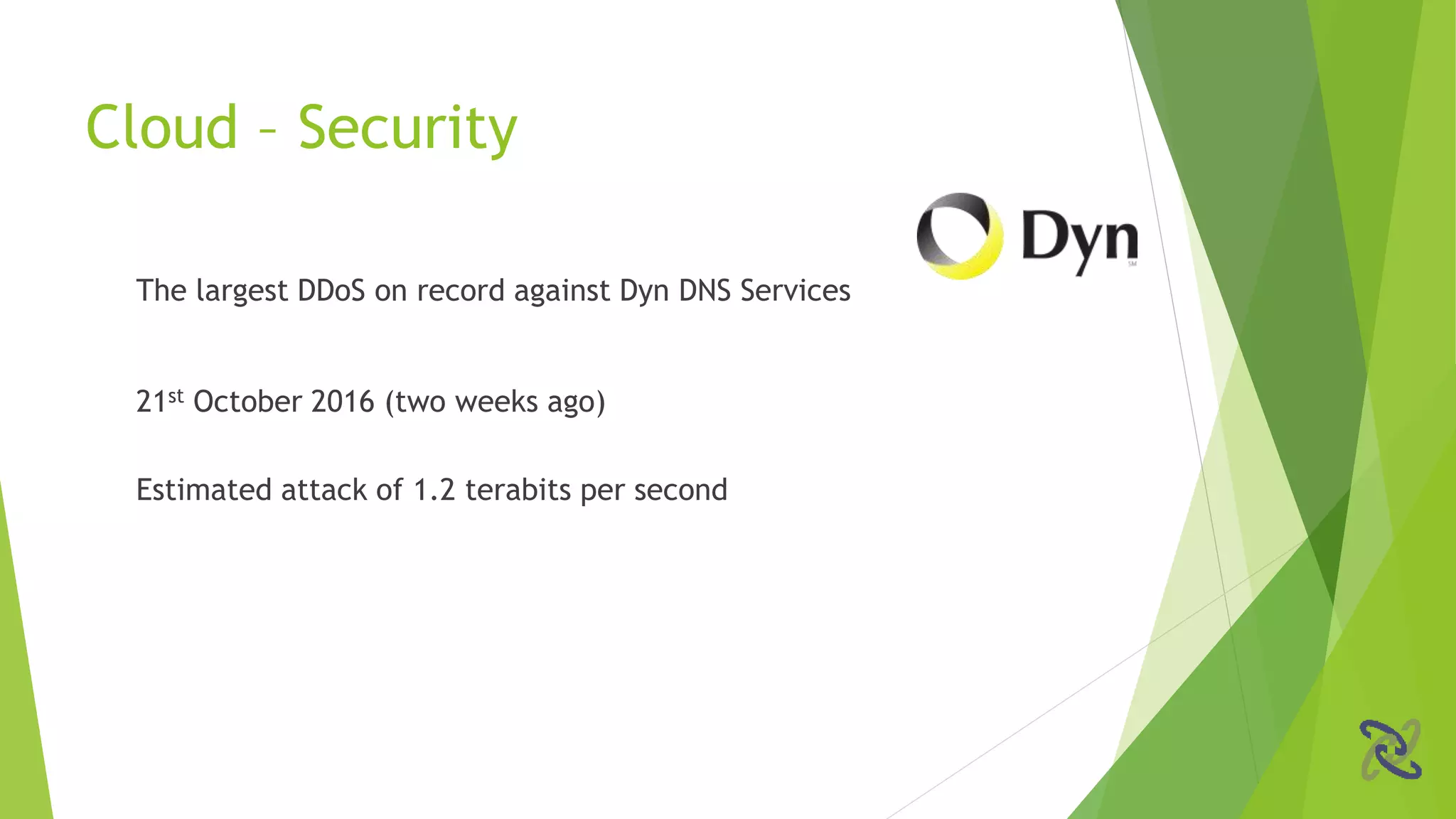 The largest DDoS on record against Dyn DNS Services
21st October 2016 (two weeks ago)
Estimated attack of 1.2 terabits per second
Cloud – Security
 