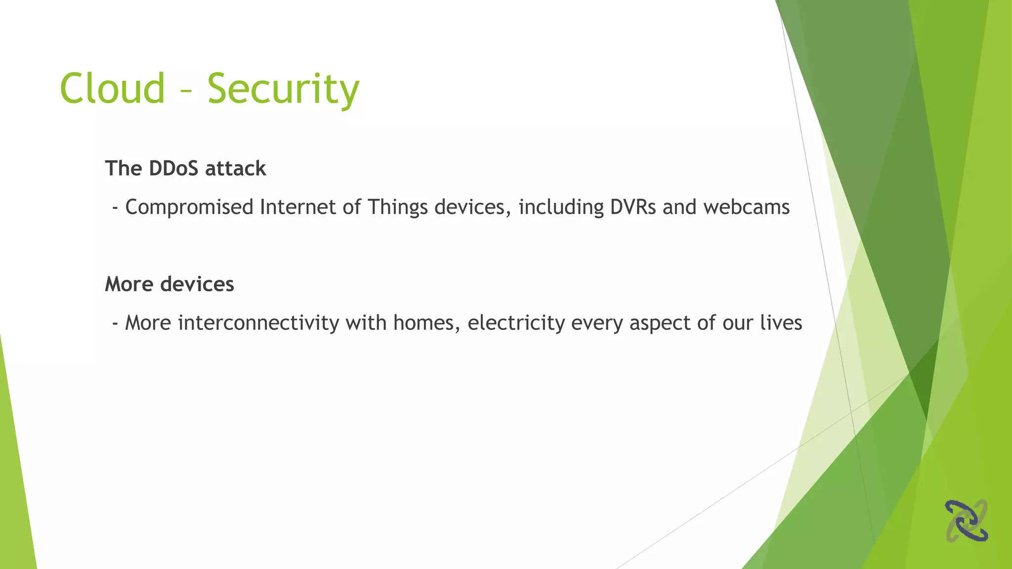 The DDoS attack
- Compromised Internet of Things devices, including DVRs and webcams
More devices
- More interconnectivity with homes, electricity every aspect of our lives
Cloud – Security
 