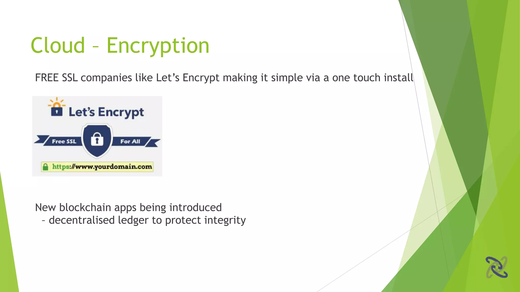 FREE SSL companies like Let’s Encrypt making it simple via a one touch install
New blockchain apps being introduced
– decentralised ledger to protect integrity
Cloud – Encryption
 