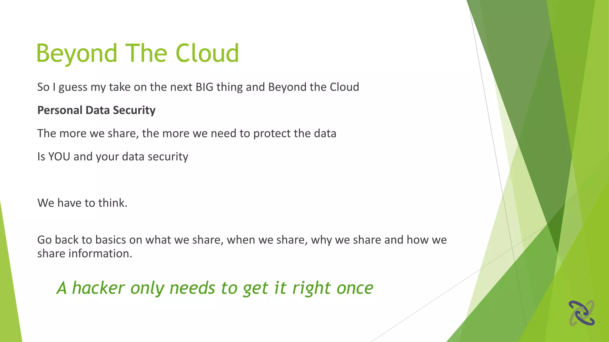 So I guess my take on the next BIG thing and Beyond the Cloud
Personal Data Security
The more we share, the more we need to protect the data
Is YOU and your data security
We have to think.
Go back to basics on what we share, when we share, why we share and how we
share information.
A hacker only needs to get it right once
Beyond The Cloud
 