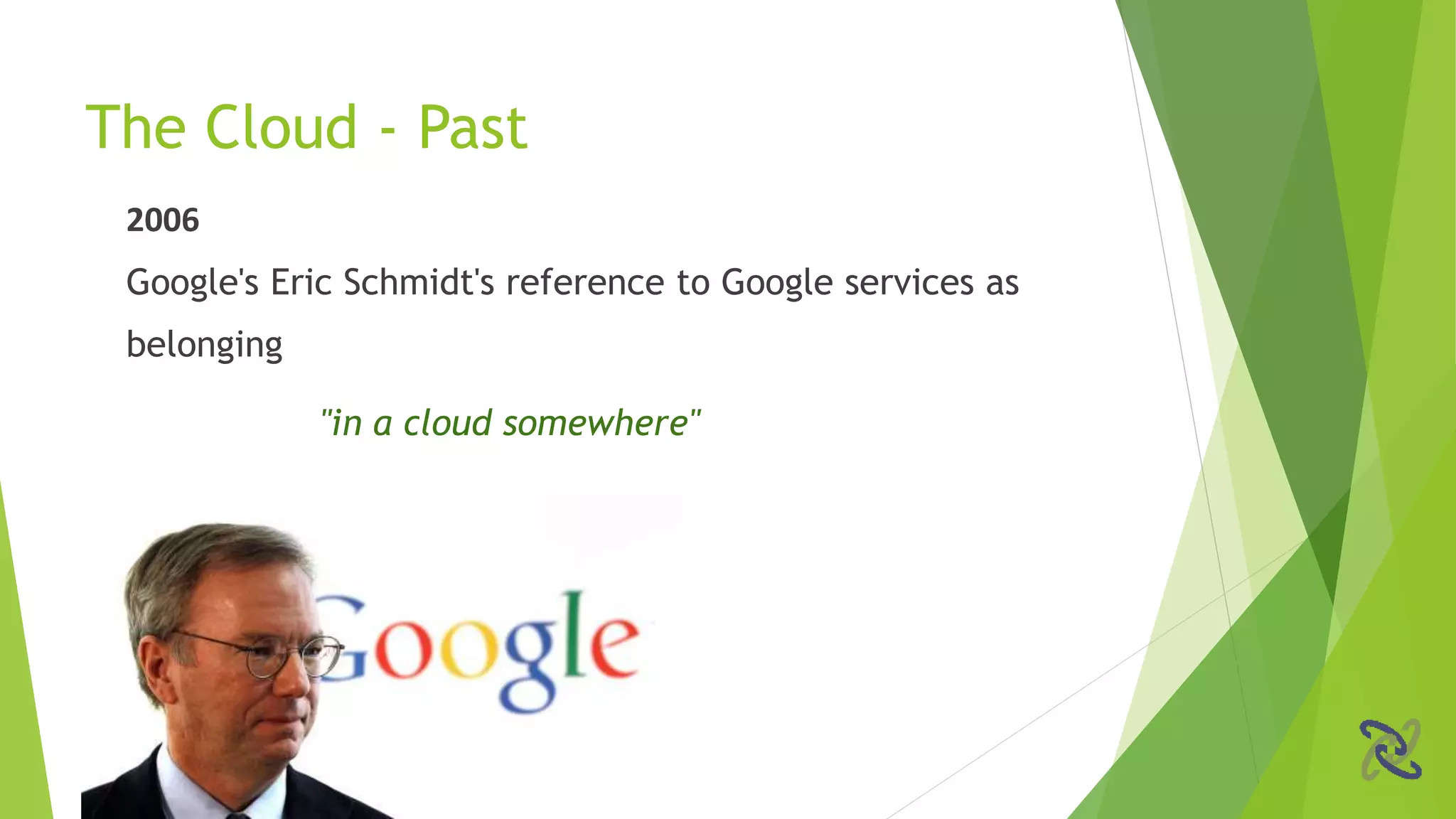 2006
Google's Eric Schmidt's reference to Google services as
belonging
"in a cloud somewhere"
The Cloud - Past
 