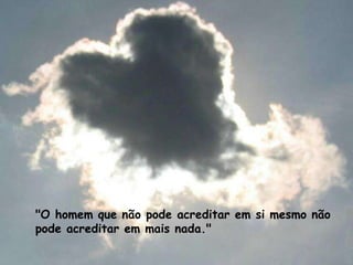 "O homem que não pode acreditar em si mesmo não pode acreditar em mais nada."  