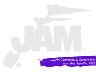 JAM Community & Content Mgr
     Internship: Sept-Dec 2012
 
