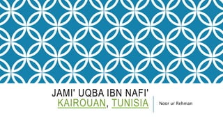 JAMI' UQBA IBN NAFI'
KAIROUAN, TUNISIA Noor ur Rehman
 
