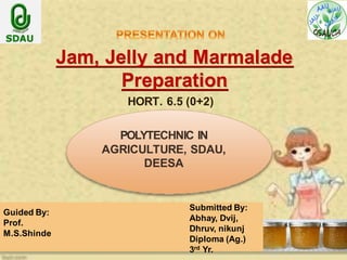 POLYTECHNIC IN
AGRICULTURE, SDAU,
DEESA
Jam, Jelly and Marmalade
Preparation
HORT. 6.5 (0+2)
Guided By:
Prof.
M.S.Shinde
Submitted By:
Abhay, Dvij,
Dhruv, nikunj
Diploma (Ag.)
3rd Yr.
 