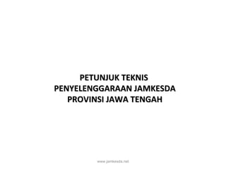 PETUNJUK TEKNIS
PENYELENGGARAAN JAMKESDA
   PROVINSI JAWA TENGAH




        www.jamkesda.net
 