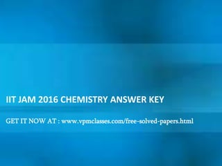 IIT JAM 2016 CHEMISTRY ANSWER KEY
GET IT NOW AT : www.vpmclasses.com/free-solved-papers.html
 