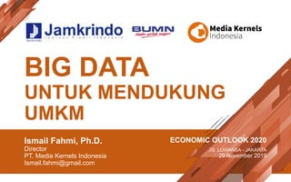 BIG DATA
UNTUK MENDUKUNG
UMKM
Ismail Fahmi, Ph.D.
Director
PT. Media Kernels Indonesia
Ismail.fahmi@gmail.com
ECONOMIC OUTLOOK 2020
JS. LUWANSA - JAKARTA
29 November 2019
 