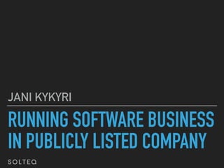 RUNNING SOFTWARE BUSINESS
IN PUBLICLY LISTED COMPANY
JANI KYKYRI
 