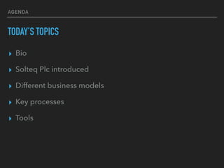AGENDA
TODAY’S TOPICS
▸ Bio
▸ Solteq Plc introduced
▸ Different business models
▸ Key processes
▸ Tools
 
