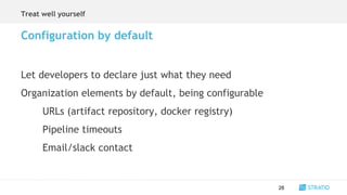 Treat well yourself
28
Configuration by default
Let developers to declare just what they need
Organization elements by default, being configurable
URLs (artifact repository, docker registry)
Pipeline timeouts
Email/slack contact
 