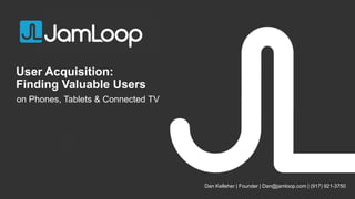 User Acquisition:
Finding Valuable Users
Dan Kelleher | Founder | Dan@jamloop.com | (917) 921-3750
on Phones, Tablets & Connected TV
 
