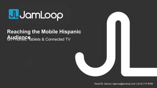 Reaching the Mobile Hispanic
Audience
on Phones, Tablets & Connected TV

David M. Garcia | dgarcia@jamloop.com | (212) 717-8789

 