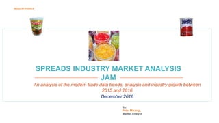 INDUSTRY PROFILE
SPREADS INDUSTRY MARKET ANALYSIS
JAM
An analysis of the modern trade data trends, analysis and industry growth between
2015 and 2016
December 2016
By:
Peter Mwangi,
Market Analyst
 