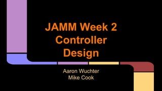 JAMM Week 2
Controller
Design
Aaron Wuchter
Mike Cook
 