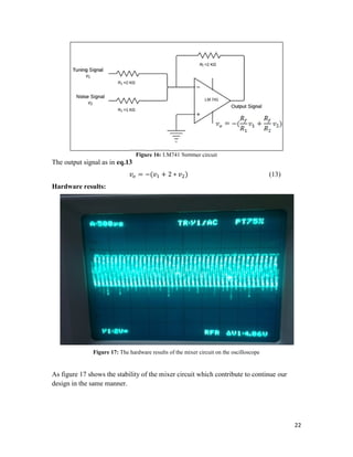 22 
Figure 16: LM741 Summer circuit 
The output signal as in eq.13 
= −( + 2 ∗ ) (13) 
Hardware results: 
Figure 17: The hardware results of the mixer circuit on the oscilloscope 
As figure 17 shows the stability of the mixer circuit which contribute to continue our 
design in the same manner. 
 