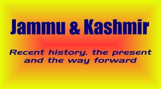 Jammu & Kashmir
Recent history, the present
  and the way forward
 