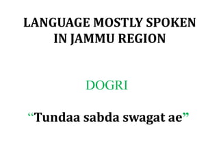 DOGRI
“Tundaa sabda swagat ae”
LANGUAGE MOSTLY SPOKEN
IN JAMMU REGION
 