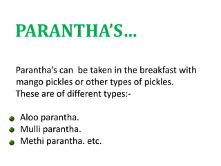 PARANTHA’S…
Parantha’s can be taken in the breakfast with
mango pickles or other types of pickles.
These are of different types:-
Aloo parantha.
Mulli parantha.
Methi parantha. etc.
 