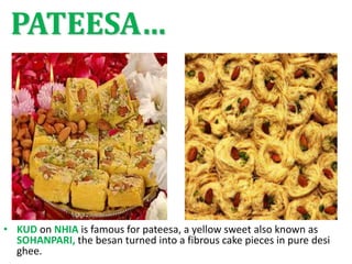 PATEESA…
• KUD on NHIA is famous for pateesa, a yellow sweet also known as
SOHANPARI, the besan turned into a fibrous cake pieces in pure desi
ghee.
 
