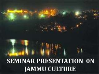 SUBMITTED TO: PROF DEEPAK
SUBMITTED BY : GROUP - A
ROLL NO : 1-16
SEMINAR PRESENTATION 0N
JAMMU CULTURE
SEMINAR PRESENTATION 0N
JAMMU CULTURE
 