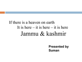 If there is a heaven on earth
      It is here – it is here – it is here
        Jammu & kashmir
                            Presented by
                            Suman
 