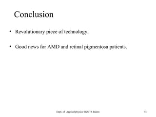 Conclusion
• Revolutionary piece of technology.
• Good news for AMD and retinal pigmentosa patients.
Dept. of Applied physics SGSITS Indore 15
 