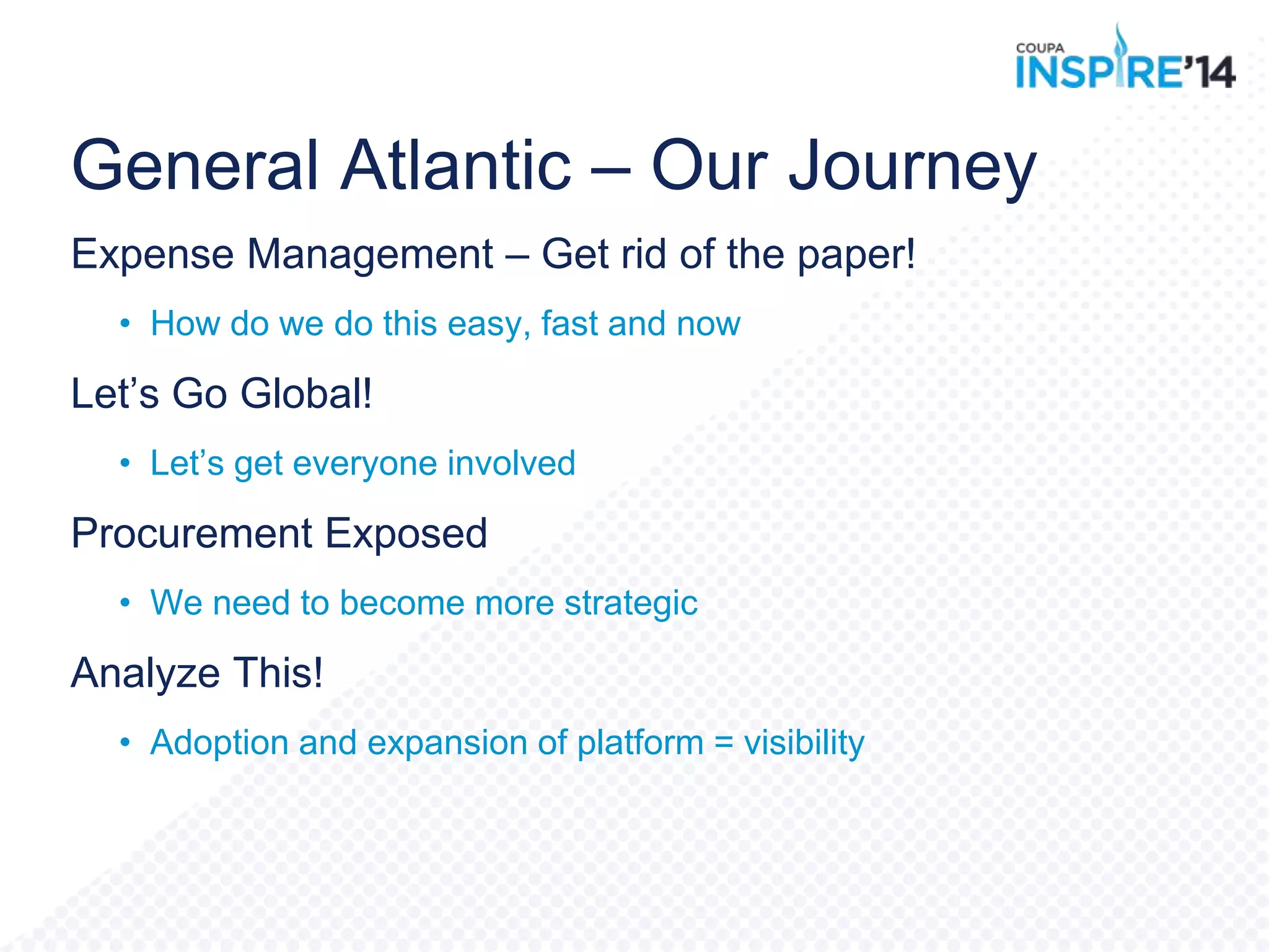 General Atlantic – Our Journey
Expense Management – Get rid of the paper!
• How do we do this easy, fast and now
Let‟s Go Global!
• Let‟s get everyone involved
Procurement Exposed
• We need to become more strategic
Analyze This!
• Adoption and expansion of platform = visibility
 