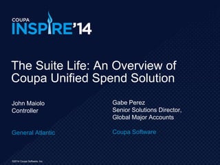 ©2014 Coupa Software, Inc.
John Maiolo
Controller
General Atlantic
The Suite Life: An Overview of
Coupa Unified Spend Solution
Gabe Perez
Senior Solutions Director,
Global Major Accounts
Coupa Software
 