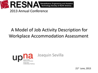 A Model of Job Activity Description for
Workplace Accommodation Assessment
Joaquin Sevilla
2013 Annual Conference
21st Jun...