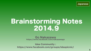 1 
Brainstorming Notes 
2014.９ 
Go Nakazawa https://www.facebook.com/nakazawago 
Idea Community : 
https://www.facebook.com/groups/ideapicnic/ 
Japanese 
 