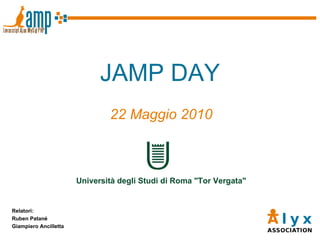 JAMP DAY 22 Maggio 2010 Relatori: Ruben Patanè Giampiero Ancilletta Università degli Studi di Roma &quot;Tor Vergata&quot; 