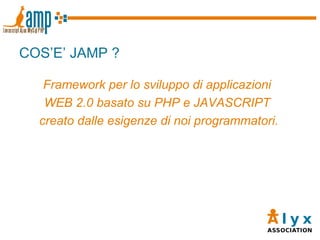 COS’E’ JAMP ? Framework per lo sviluppo di applicazioni  WEB 2.0 basato su PHP e JAVASCRIPT  creato dalle esigenze di noi programmatori. 