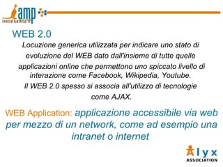 <ul><li>WEB 2.0 </li></ul>Locuzione generica utilizzata per indicare uno stato di  evoluzione del WEB dato dall'insieme di...