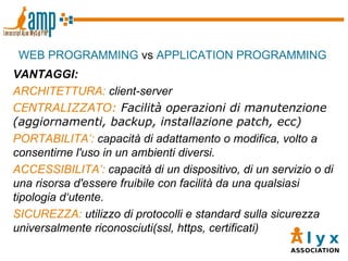 <ul><li>WEB PROGRAMMING  vs  APPLICATION PROGRAMMING </li></ul>VANTAGGI: ARCHITETTURA:  client-server CENTRALIZZATO:  Faci...